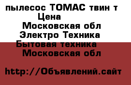 пылесос ТОМАС твин т2 › Цена ­ 6 000 - Московская обл. Электро-Техника » Бытовая техника   . Московская обл.